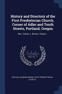 History and Directory of the First Presbyterian Church, Corner of Adler and Tenth Streets, Portland, Oregon: REV. Arthur J. Brown, Pastor ..