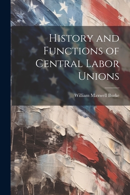 History and Functions of Central Labor Unions - Burke, William Maxwell