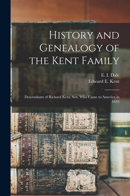 History and Genealogy of the Kent Family: Descendants of Richard Kent, Sen. Who Came to America in 1633 - Dale, E I (Edward Irving) (Creator), and Kent, Edward E (Edward Everett) (Creator)