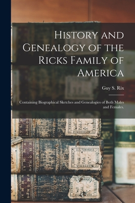 History and Genealogy of the Ricks Family of America; Containing Biographical Sketches and Genealogies of Both Males and Females. - Rix, Guy S (Guy Scoby) 1828-1917 (Creator)