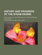 History and Progress of the Steam Engine: With a Practical Investigation of Its Structure and Application - Galloway, Elijah