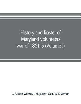 History and roster of Maryland volunteers, war of 1861-5 (Volume I) - Allison Wilmer, L, and W F Vernon, Geo