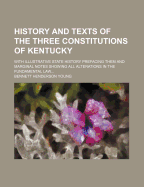 History And Texts Of The Three Constitutions Of Kentucky: With Illustrative State History Prefacing Them And Marginal Notes Showing All Alterations In The Fundamental Law