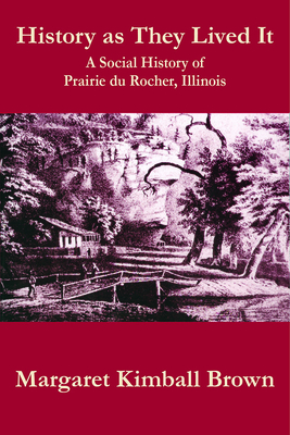 History as They Lived It: A Social History of Prairie Du Rocher, Illinois - Brown, Margaret Kimball, and Ekberg, Carl J, Professor, PhD (Foreword by)