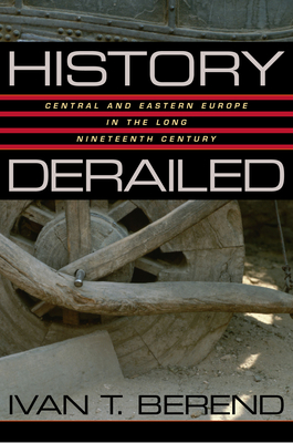 History Derailed: Central and Eastern Europe in the Long Nineteenth Century - Berend, Ivan T