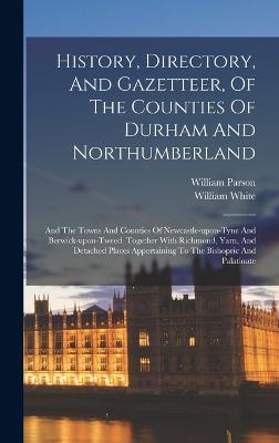 History, Directory, And Gazetteer, Of The Counties Of Durham And Northumberland: And The Towns And Counties Of Newcastle-upon-tyne And Berwick-upon-tweed. Together With Richmond, Yarn, And Detached Places Appertaining To The Bishopric And Palatinate - Parson, William, and William White (of Sheffield) (Creator)