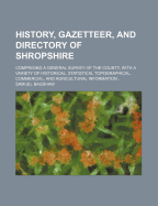 History, Gazetteer, and Directory of Shropshire; Comprising a General Survey of the County, with a Variety of Historical, Statistical Topographical, Commercial, and Agricultural Information