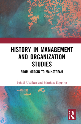 History in Management and Organization Studies: From Margin to Mainstream - sdiken, Behll, and Kipping, Matthias