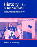 History in the Spotlight: Creative Drama and Theatre Practices for the Social Studies Classroom - Fennessey, Sharon