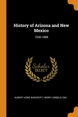 History of Arizona and New Mexico: 1530-1888 - Bancroft, Hubert Howe, and Oak, Henry Lebbeus