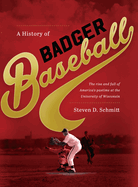 History of Badger Baseball: The Rise and Fall of America's Pastime at the University of Wisconsin