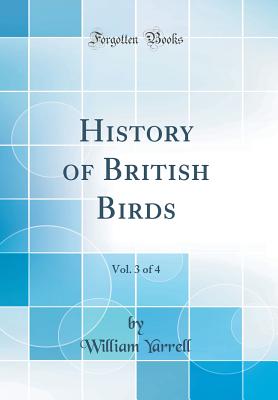 History of British Birds, Vol. 3 of 4 (Classic Reprint) - Yarrell, William