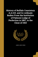 History of Buffalo Consistory A.A.S.R. and Co-Ordinate Bodies from the Institution of Palmoni Lodge of Perfection in 1867, to the Close of 1915
