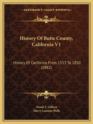 History Of Butte County, California V1: History Of California From 1513 To 1850 (1882) - Gilbert, Frank T, and Wells, Harry Laurenz