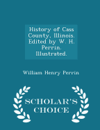 History of Cass County, Illinois. Edited by W. H. Perrin. Illustrated. - Scholar's Choice Edition