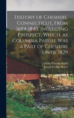 History of Cheshire, Connecticut, From 1694-1840, Including Prospect, Which, as Columbia Parish, was a Part of Cheshire Until 1829 - Beach, Joseph Perkins, and Smith, Nettie Cynthia