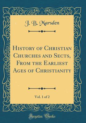 History of Christian Churches and Sects, from the Earliest Ages of Christianity, Vol. 1 of 2 (Classic Reprint) - Marsden, J B