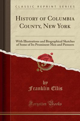 History of Columbia County, New York: With Illustrations and Biographical Sketches of Some of Its Prominent Men and Pioneers (Classic Reprint) - Ellis, Franklin