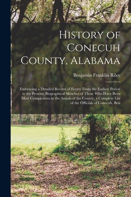 History of Conecuh County, Alabama: Embracing a Detailed Record of Events From the Earliest Period to the Present; Biographical Sketches of Those Who Have Been Most Conspicuous in the Annals of the County; a Complete List of the Officials of Conecuh, Besi - Riley, Benjamin Franklin