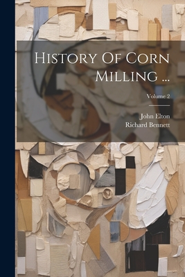 History Of Corn Milling ...; Volume 2 - Bennett, Richard, and Elton, John