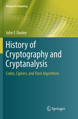 History of Cryptography and Cryptanalysis: Codes, Ciphers, and Their Algorithms - Dooley, John F