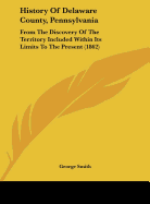 History of Delaware County, Pennsylvania: From the Discovery of the Territory Included Within Its Limit to the Present Time, with a Notice of the Geology of the County, and Catalogues of Its Minerals, Plants, Quadrupeds, and Birds, Written Under the Dire
