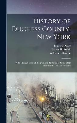 History of Duchess County, New York: With Illustrations and Biographical Sketches of Some of its Prominent men and Pioneers - Smith, James H, and Cale, Hume H, and Roscoe, William E