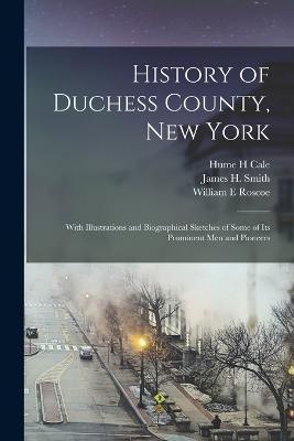 History of Duchess County, New York: With Illustrations and Biographical Sketches of Some of its Prominent men and Pioneers - Smith, James H, and Cale, Hume H, and Roscoe, William E