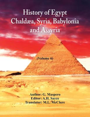 History Of Egypt, Chalda, Syria, Babylonia, And Assyria In The Light Of Recent Discovery: (Volume 6) - Maspero, G, and Sayce, A H (Editor), and McClure, M L (Translated by)