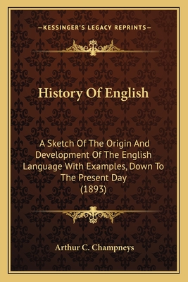 History Of English: A Sketch Of The Origin And Development Of The English Language With Examples, Down To The Present Day (1893) - Champneys, Arthur C