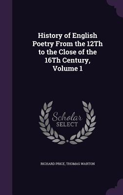 History of English Poetry From the 12Th to the Close of the 16Th Century, Volume 1 - Price, Richard, and Warton, Thomas