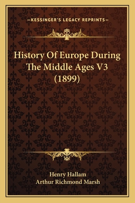 History Of Europe During The Middle Ages V3 (1899) - Hallam, Henry, and Marsh, Arthur Richmond (Introduction by)