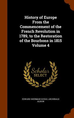History of Europe From the Commencement of the French Revolution in 1789, to the Restoration of the Bourbons in 1815 Volume 4 - Gould, Edward Sherman, and Alison, Archibald, Sir