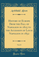 History of Europe from the Fall of Napoleon in 1815 to the Accession of Louis Napoleon in 1852, Vol. 8 (Classic Reprint)