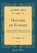 History of Europe, Vol. 7: From the Fall of Napoleon in 1815, to the Accession of Louis Napoleon in 1852 (Classic Reprint)