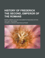 History of Frederick the Second, Emperor of the Romans: From Chronicles and Documents Published Within the Last Ten Years