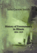 History of Freemasonry in Illinois 1804-1829 - Smith, John Corson