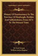 History Of Freemasonry In The Province Of Roxburgh, Peebles And Selkirkshires, From 1674 To The Present Time