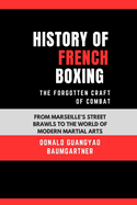 History of French Boxing: The Forgotten Craft of Combat: From Marseille's Street Brawls to the World of Modern Martial Arts