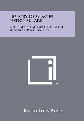 History of Glacier National Park: With Particular Emphasis on the Northern Developments - Beals, Ralph Leon