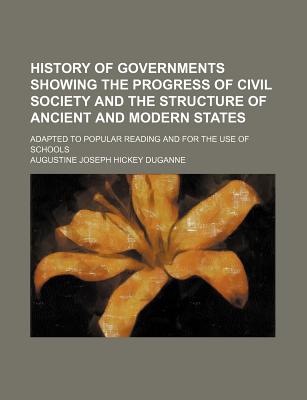 History of Governments Showing the Progress of Civil Society and the Structure of Ancient and Modern States; Adapted to Popular Reading and for the Use of Schools - Duganne, Augustine Joseph Hickey