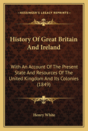 History Of Great Britain And Ireland: With An Account Of The Present State And Resources Of The United Kingdom And Its Colonies