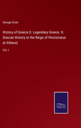 History of Greece (I. Legendary Greece. II. Grecian History to the Reign of Peisistratus at Atheus): Vol. I.