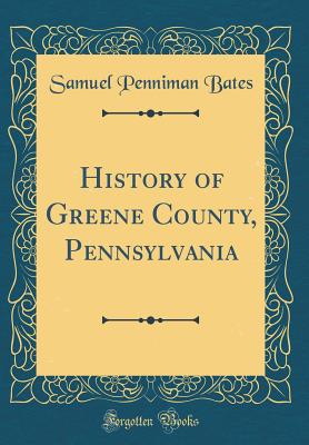 History of Greene County, Pennsylvania (Classic Reprint) - Bates, Samuel Penniman