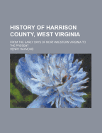 History of Harrison County, West Virginia: From the Early Days of Northwestern Virginia to the Present