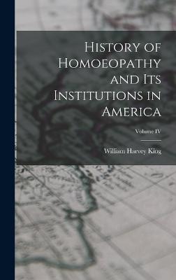 History of Homoeopathy and Its Institutions in America; Volume IV - King, William Harvey