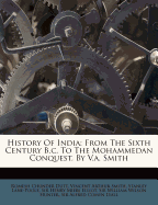 History of India: From the Sixth Century B.C. to the Mohammedan Conquest, by V.A. Smith