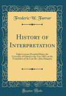 History of Interpretation: Eight Lectures Preached Before the University of Oxford in the Year 1885, on the Foundation of the Late Rev. John Bampton (Classic Reprint)