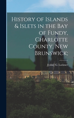 History of Islands & Islets in the Bay of Fundy, Charlotte County, New Brunswick; - Lorimer, J[ohn] G (Creator)