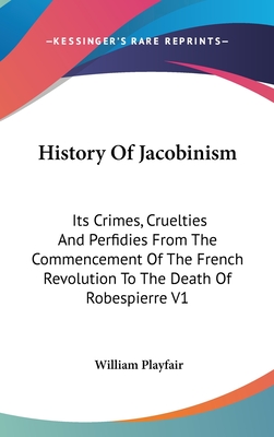 History Of Jacobinism: Its Crimes, Cruelties And Perfidies From The Commencement Of The French Revolution To The Death Of Robespierre V1 - Playfair, William